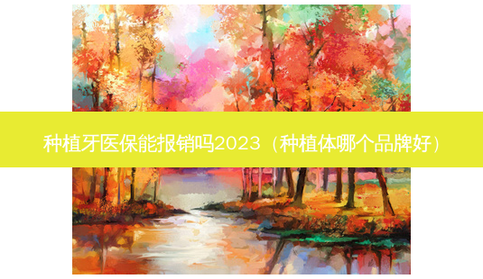 种植牙医保能报销吗2023(种植体哪个品牌好)-第1张图片-美选资讯网 种植牙医保能报销吗2023(种植体哪个品牌好)-第1张图片-美选资讯网