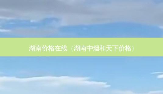 湖南价格在线(湖南中烟和天下价格)-第1张图片-美选资讯网 湖南价格在线(湖南中烟和天下价格)-第1张图片-美选资讯网
