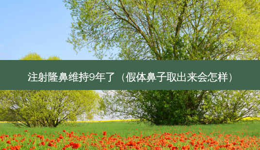 注射隆鼻维持9年了(假体鼻子取出来会怎样)-第1张图片-美选资讯网 注射隆鼻维持9年了(假体鼻子取出来会怎样)-第1张图片-美选资讯网