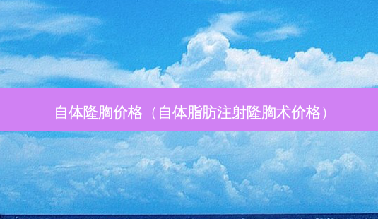 自体隆胸价格(自体脂肪注射隆胸术价格)-第1张图片-美选资讯网 自体隆胸价格(自体脂肪注射隆胸术价格)-第1张图片-美选资讯网