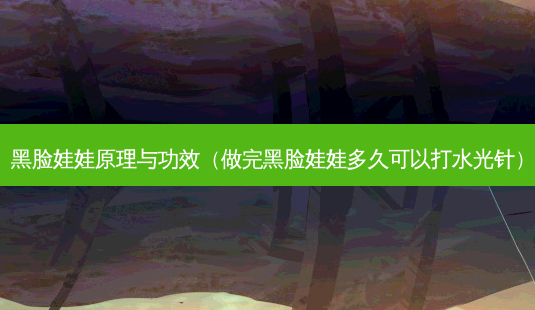 黑脸娃娃原理与功效(做完黑脸娃娃多久可以打水光针)-第1张图片-美选资讯网 黑脸娃娃原理与功效(做完黑脸娃娃多久可以打水光针)-第1张图片-美选资讯网