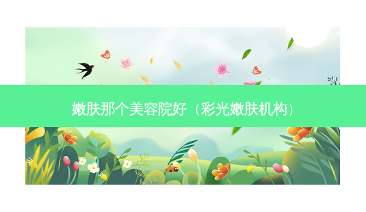 嫩肤那个美容院好(彩光嫩肤机构)-第1张图片-美选资讯网 嫩肤那个美容院好(彩光嫩肤机构)-第1张图片-美选资讯网