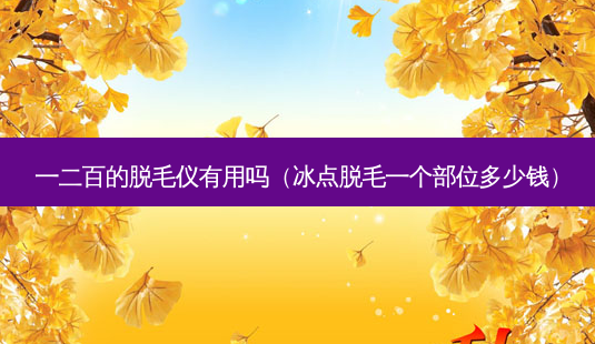 一二百的脱毛仪有用吗(冰点脱毛一个部位多少钱)-第1张图片-美选资讯网 一二百的脱毛仪有用吗(冰点脱毛一个部位多少钱)-第1张图片-美选资讯网