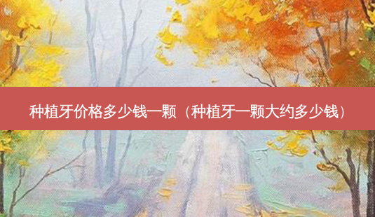种植牙价格多少钱一颗(种植牙一颗大约多少钱)-第1张图片-美选资讯网 种植牙价格多少钱一颗(种植牙一颗大约多少钱)-第1张图片-美选资讯网