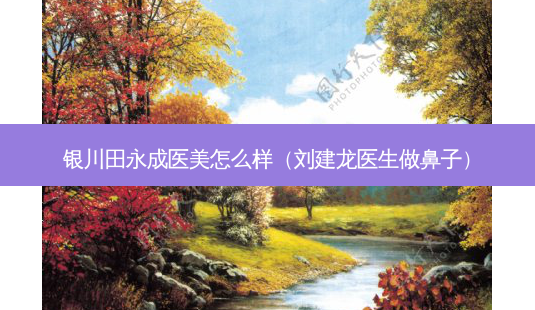 银川田永成医美怎么样(刘建龙医生做鼻子)-第1张图片-美选资讯网 银川田永成医美怎么样(刘建龙医生做鼻子)-第1张图片-美选资讯网