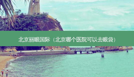 北京丽眼国际(北京哪个医院可以去眼袋)-第1张图片-美选资讯网 北京丽眼国际(北京哪个医院可以去眼袋)-第1张图片-美选资讯网