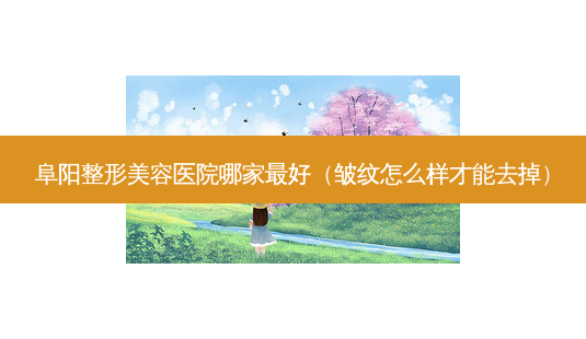 阜阳整形美容医院哪家好(皱纹怎么样才能去掉)-第1张图片-美选资讯网 阜阳整形美容医院哪家好(皱纹怎么样才能去掉)-第1张图片-美选资讯网