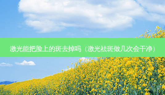 激光能把脸上的斑去掉吗(激光祛斑做几次会干净)-第1张图片-美选资讯网 激光能把脸上的斑去掉吗(激光祛斑做几次会干净)-第1张图片-美选资讯网