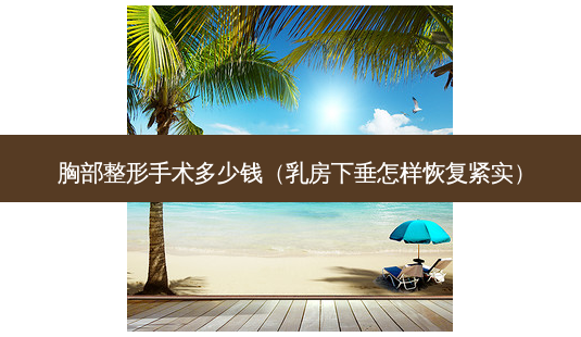 胸部整形手术多少钱( *** 下垂怎样恢复紧实)-第1张图片-美选资讯网 胸部整形手术多少钱( *** 下垂怎样恢复紧实)-第1张图片-美选资讯网
