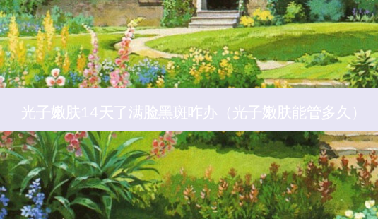 光子嫩肤14天了满脸黑斑咋办(光子嫩肤能管多久)-第1张图片-美选资讯网 光子嫩肤14天了满脸黑斑咋办(光子嫩肤能管多久)-第1张图片-美选资讯网