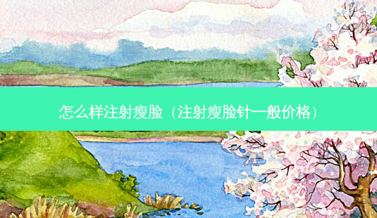 怎么样注射瘦脸(注射瘦脸针一般价格)-第1张图片-美选资讯网 怎么样注射瘦脸(注射瘦脸针一般价格)-第1张图片-美选资讯网