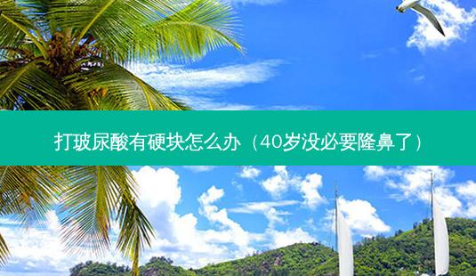 打玻尿酸有硬块怎么办(40岁没必要隆鼻了)-第1张图片-美选资讯网 打玻尿酸有硬块怎么办(40岁没必要隆鼻了)-第1张图片-美选资讯网