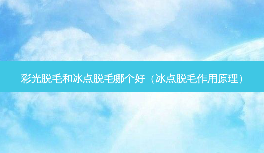 彩光脱毛和冰点脱毛哪个好(冰点脱毛作用原理)-第1张图片-美选资讯网 彩光脱毛和冰点脱毛哪个好(冰点脱毛作用原理)-第1张图片-美选资讯网