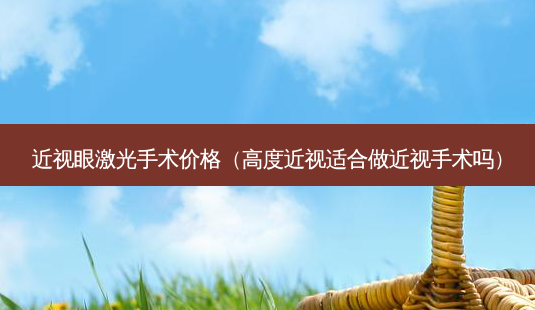 近视眼激光手术价格(高度近视适合做近视手术吗)-第1张图片-美选资讯网 近视眼激光手术价格(高度近视适合做近视手术吗)-第1张图片-美选资讯网