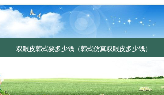 双眼皮韩式要多少钱(韩式仿真双眼皮多少钱)-第1张图片-美选资讯网 双眼皮韩式要多少钱(韩式仿真双眼皮多少钱)-第1张图片-美选资讯网