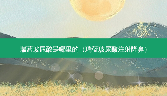 瑞蓝玻尿酸是哪里的(瑞蓝玻尿酸注射隆鼻)-第1张图片-美选资讯网 瑞蓝玻尿酸是哪里的(瑞蓝玻尿酸注射隆鼻)-第1张图片-美选资讯网