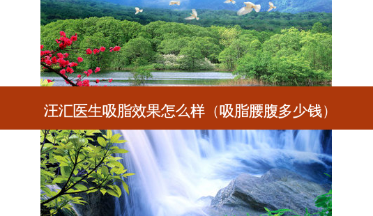 汪汇医生吸脂效果怎么样(吸脂腰腹多少钱)-第1张图片-美选资讯网 汪汇医生吸脂效果怎么样(吸脂腰腹多少钱)-第1张图片-美选资讯网
