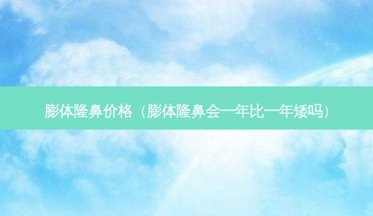 膨体隆鼻价格(膨体隆鼻会一年比一年矮吗)-第1张图片-美选资讯网 膨体隆鼻价格(膨体隆鼻会一年比一年矮吗)-第1张图片-美选资讯网