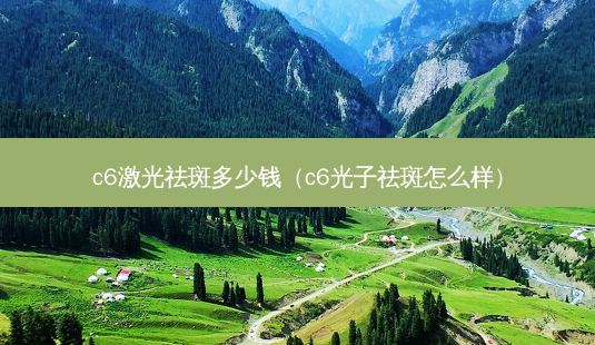 c6激光祛斑多少钱(c6光子祛斑怎么样)-第1张图片-美选资讯网 c6激光祛斑多少钱(c6光子祛斑怎么样)-第1张图片-美选资讯网