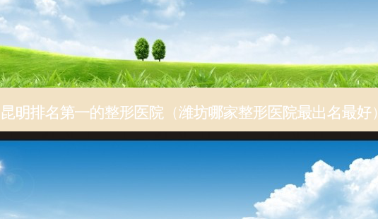 昆明的整形医院(潍坊哪家整形医院出名好)-第1张图片-美选资讯网 昆明的整形医院(潍坊哪家整形医院出名好)-第1张图片-美选资讯网