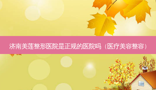 济南美莲整形医院是正规的医院吗(医疗美容整容)-第1张图片-美选资讯网 济南美莲整形医院是正规的医院吗(医疗美容整容)-第1张图片-美选资讯网