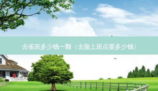 去雀斑多少钱一颗(去脸上斑点要多少钱)-第1张图片-美选资讯网 去雀斑多少钱一颗(去脸上斑点要多少钱)-第1张图片-美选资讯网
