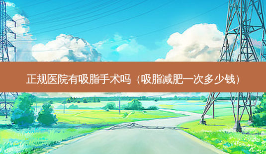 正规医院有吸脂手术吗(吸脂减肥一次多少钱)-第1张图片-美选资讯网 正规医院有吸脂手术吗(吸脂减肥一次多少钱)-第1张图片-美选资讯网