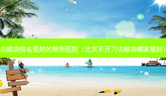 去眼袋排名好的整形医院(北京不开刀去眼袋哪家好)-第1张图片-美选资讯网 去眼袋排名好的整形医院(北京不开刀去眼袋哪家好)-第1张图片-美选资讯网