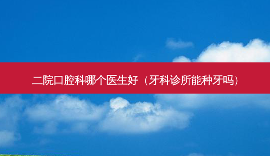二院口腔科哪个医生好(牙科诊所能种牙吗)-第1张图片-美选资讯网 二院口腔科哪个医生好(牙科诊所能种牙吗)-第1张图片-美选资讯网
