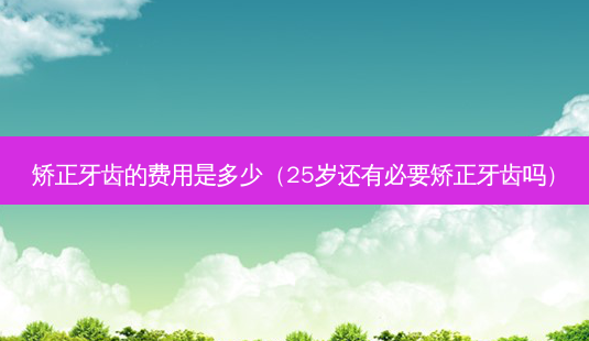 矫正牙齿的费用是多少(25岁还有必要矫正牙齿吗)-第1张图片-美选资讯网 矫正牙齿的费用是多少(25岁还有必要矫正牙齿吗)-第1张图片-美选资讯网
