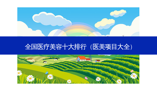 全国医疗美容十大排行(医美项目大全)-第1张图片-美选资讯网 全国医疗美容十大排行(医美项目大全)-第1张图片-美选资讯网