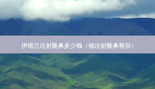 伊维兰注射隆鼻多少钱(做注射隆鼻整容)-第1张图片-美选资讯网 伊维兰注射隆鼻多少钱(做注射隆鼻整容)-第1张图片-美选资讯网