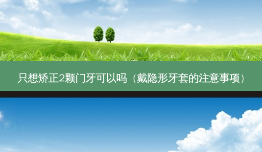 只想矫正2颗门牙可以吗(戴隐形牙套的注意事项)-第1张图片-美选资讯网 只想矫正2颗门牙可以吗(戴隐形牙套的注意事项)-第1张图片-美选资讯网