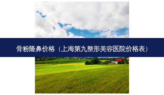 骨粉隆鼻价格(上海第九整形美容医院价格表)-第1张图片-美选资讯网 骨粉隆鼻价格(上海第九整形美容医院价格表)-第1张图片-美选资讯网