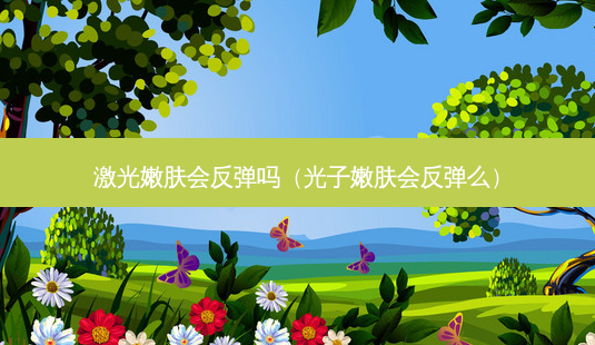 激光嫩肤会反弹吗(光子嫩肤会反弹么)-第1张图片-美选资讯网 激光嫩肤会反弹吗(光子嫩肤会反弹么)-第1张图片-美选资讯网