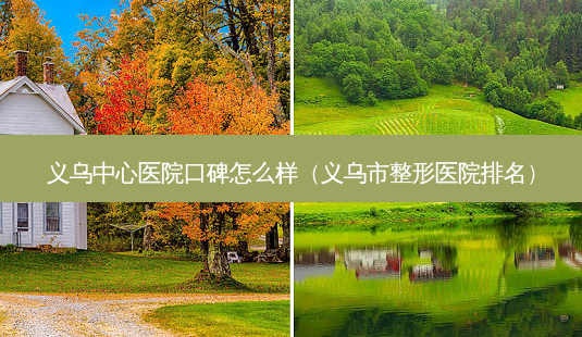 义乌中心医院口碑怎么样(义乌市整形医院排名)-第1张图片-美选资讯网 义乌中心医院口碑怎么样(义乌市整形医院排名)-第1张图片-美选资讯网