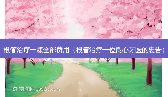 根管一颗全部费用(根管一位良心牙医的忠告)-第1张图片-美选资讯网 根管一颗全部费用(根管一位良心牙医的忠告)-第1张图片-美选资讯网