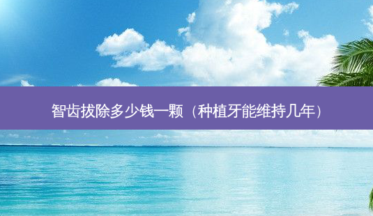 智齿拔除多少钱一颗(种植牙能维持几年)-第1张图片-美选资讯网 智齿拔除多少钱一颗(种植牙能维持几年)-第1张图片-美选资讯网