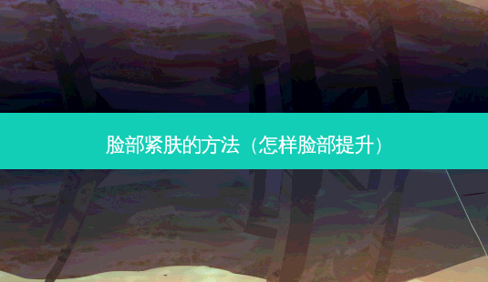 脸部紧肤的 *** (怎样脸部提升)-第1张图片-美选资讯网 脸部紧肤的 *** (怎样脸部提升)-第1张图片-美选资讯网