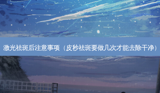 激光祛斑后注意事项(皮秒祛斑要做几次才能去除干净)-第1张图片-美选资讯网 激光祛斑后注意事项(皮秒祛斑要做几次才能去除干净)-第1张图片-美选资讯网