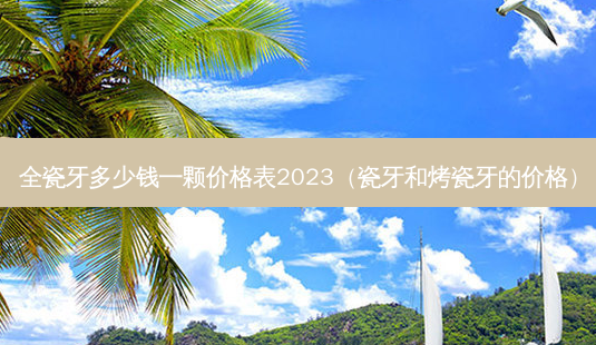 全瓷牙多少钱一颗价格表2023(瓷牙和烤瓷牙的价格)-第1张图片-美选资讯网 全瓷牙多少钱一颗价格表2023(瓷牙和烤瓷牙的价格)-第1张图片-美选资讯网