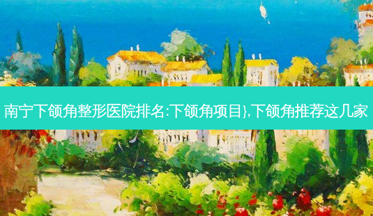 南宁下颌角整形医院排名:下颌角项目},下颌角推荐这几家-第1张图片-美选资讯网 南宁下颌角整形医院排名:下颌角项目},下颌角推荐这几家-第1张图片-美选资讯网
