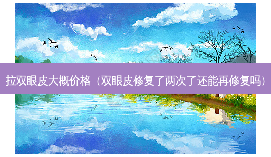 拉双眼皮大概价格(双眼皮修复了两次了还能再修复吗)-第1张图片-美选资讯网 拉双眼皮大概价格(双眼皮修复了两次了还能再修复吗)-第1张图片-美选资讯网