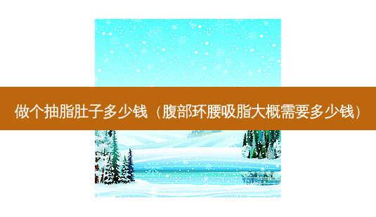 做个抽脂肚子多少钱(腹部环腰吸脂大概需要多少钱)-第1张图片-美选资讯网 做个抽脂肚子多少钱(腹部环腰吸脂大概需要多少钱)-第1张图片-美选资讯网