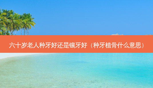 六十岁老人种牙好还是镶牙好(种牙植骨什么意思)-第1张图片-美选资讯网 六十岁老人种牙好还是镶牙好(种牙植骨什么意思)-第1张图片-美选资讯网