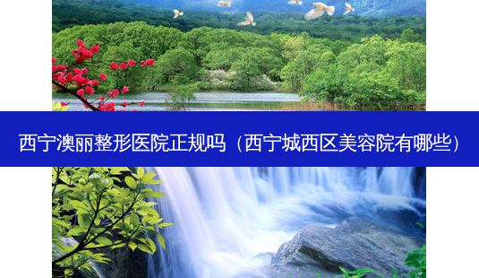西宁澳丽整形医院正规吗(西宁城西区美容院有哪些)-第1张图片-美选资讯网 西宁澳丽整形医院正规吗(西宁城西区美容院有哪些)-第1张图片-美选资讯网