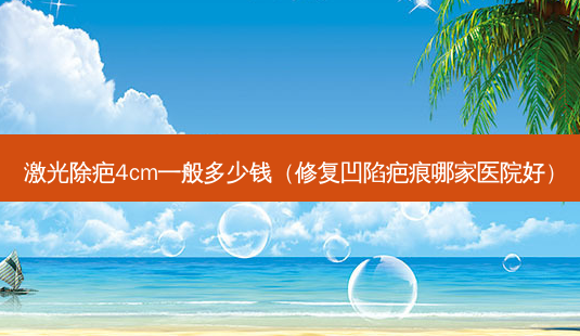 激光除疤4cm一般多少钱(修复凹陷疤痕哪家医院好)-第1张图片-美选资讯网 激光除疤4cm一般多少钱(修复凹陷疤痕哪家医院好)-第1张图片-美选资讯网