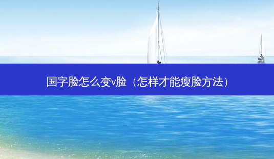 国字脸怎么变v脸(怎样才能瘦脸 *** )-第1张图片-美选资讯网 国字脸怎么变v脸(怎样才能瘦脸 *** )-第1张图片-美选资讯网
