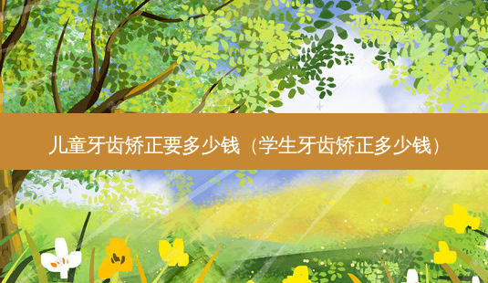 儿童牙齿矫正要多少钱(学生牙齿矫正多少钱)-第1张图片-美选资讯网 儿童牙齿矫正要多少钱(学生牙齿矫正多少钱)-第1张图片-美选资讯网
