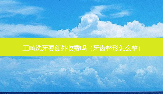 正畸洗牙要额外收费吗(牙齿整形怎么整)-第1张图片-美选资讯网 正畸洗牙要额外收费吗(牙齿整形怎么整)-第1张图片-美选资讯网